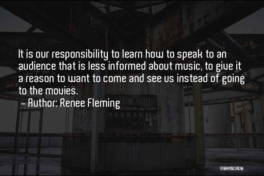 Renee Fleming Quotes: It Is Our Responsibility To Learn How To Speak To An Audience That Is Less Informed About Music, To Give