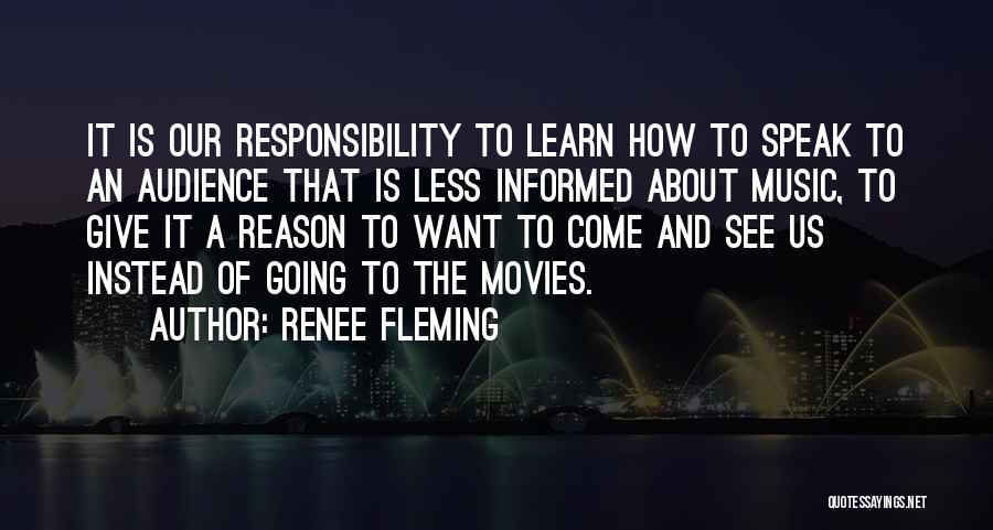 Renee Fleming Quotes: It Is Our Responsibility To Learn How To Speak To An Audience That Is Less Informed About Music, To Give