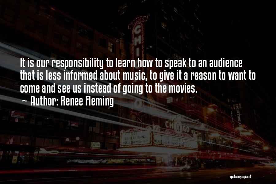 Renee Fleming Quotes: It Is Our Responsibility To Learn How To Speak To An Audience That Is Less Informed About Music, To Give