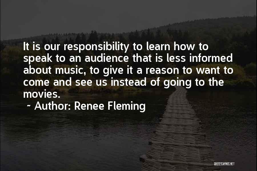 Renee Fleming Quotes: It Is Our Responsibility To Learn How To Speak To An Audience That Is Less Informed About Music, To Give