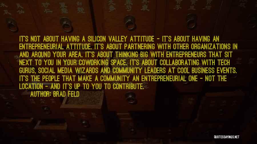 Brad Feld Quotes: It's Not About Having A Silicon Valley Attitude - It's About Having An Entrepreneurial Attitude. It's About Partnering With Other