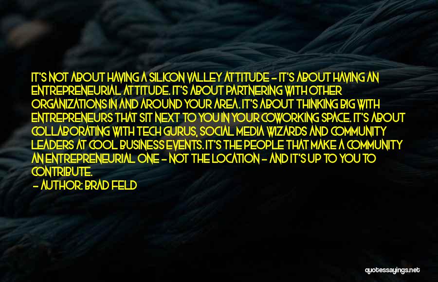 Brad Feld Quotes: It's Not About Having A Silicon Valley Attitude - It's About Having An Entrepreneurial Attitude. It's About Partnering With Other