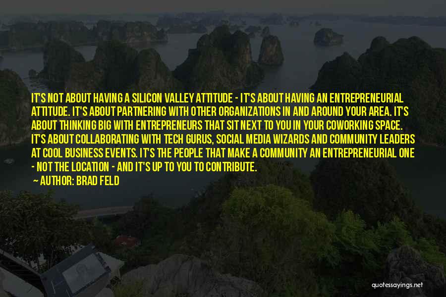 Brad Feld Quotes: It's Not About Having A Silicon Valley Attitude - It's About Having An Entrepreneurial Attitude. It's About Partnering With Other