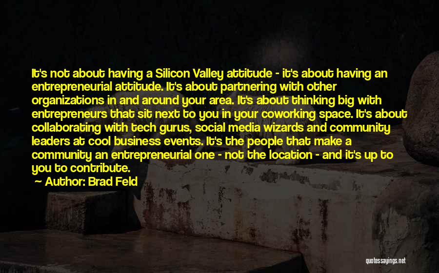 Brad Feld Quotes: It's Not About Having A Silicon Valley Attitude - It's About Having An Entrepreneurial Attitude. It's About Partnering With Other