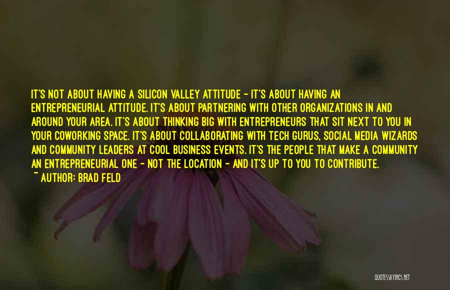 Brad Feld Quotes: It's Not About Having A Silicon Valley Attitude - It's About Having An Entrepreneurial Attitude. It's About Partnering With Other