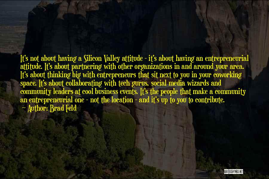 Brad Feld Quotes: It's Not About Having A Silicon Valley Attitude - It's About Having An Entrepreneurial Attitude. It's About Partnering With Other