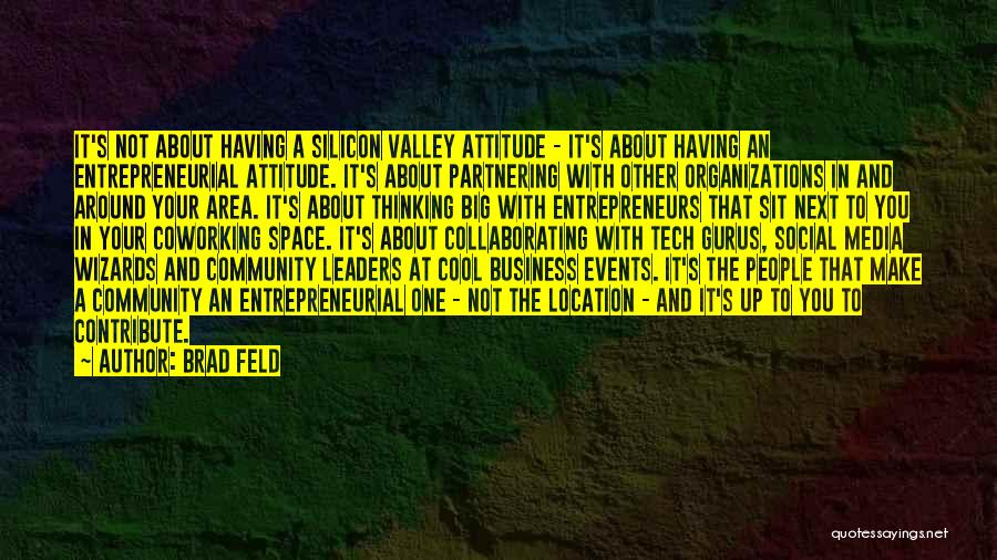 Brad Feld Quotes: It's Not About Having A Silicon Valley Attitude - It's About Having An Entrepreneurial Attitude. It's About Partnering With Other