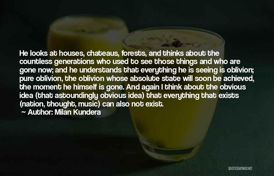 Milan Kundera Quotes: He Looks At Houses, Chateaus, Forests, And Thinks About The Countless Generations Who Used To See Those Things And Who