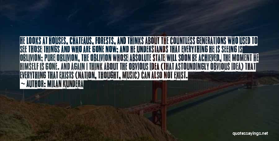 Milan Kundera Quotes: He Looks At Houses, Chateaus, Forests, And Thinks About The Countless Generations Who Used To See Those Things And Who