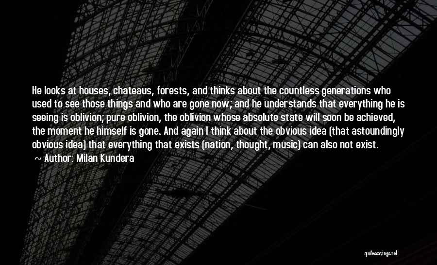 Milan Kundera Quotes: He Looks At Houses, Chateaus, Forests, And Thinks About The Countless Generations Who Used To See Those Things And Who