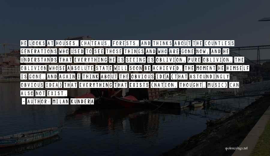 Milan Kundera Quotes: He Looks At Houses, Chateaus, Forests, And Thinks About The Countless Generations Who Used To See Those Things And Who