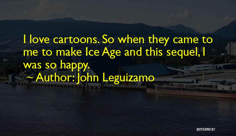 John Leguizamo Quotes: I Love Cartoons. So When They Came To Me To Make Ice Age And This Sequel, I Was So Happy.