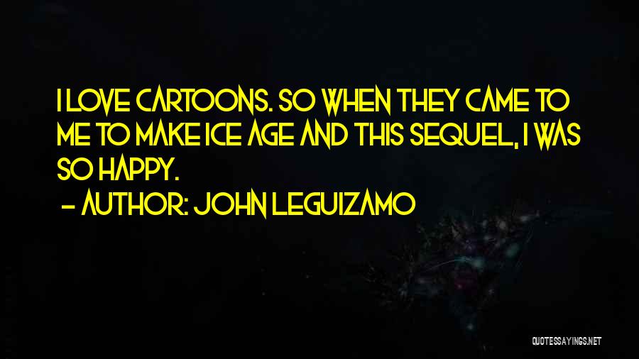 John Leguizamo Quotes: I Love Cartoons. So When They Came To Me To Make Ice Age And This Sequel, I Was So Happy.