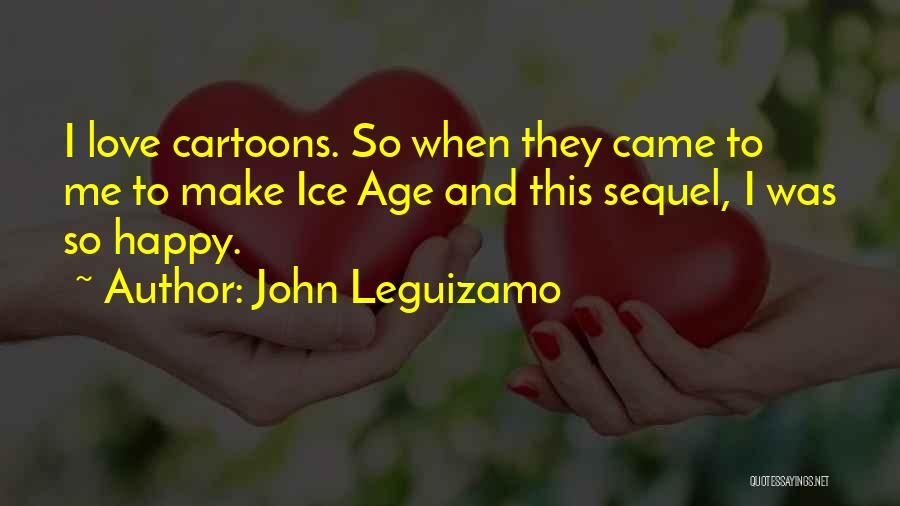 John Leguizamo Quotes: I Love Cartoons. So When They Came To Me To Make Ice Age And This Sequel, I Was So Happy.
