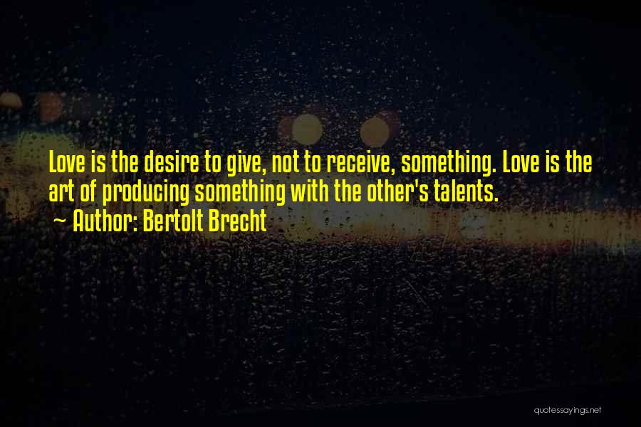 Bertolt Brecht Quotes: Love Is The Desire To Give, Not To Receive, Something. Love Is The Art Of Producing Something With The Other's