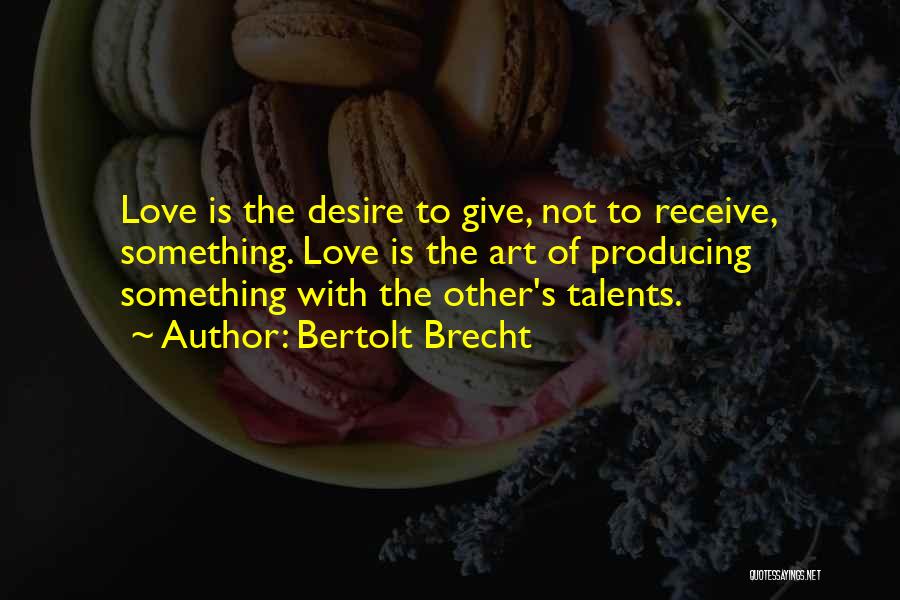 Bertolt Brecht Quotes: Love Is The Desire To Give, Not To Receive, Something. Love Is The Art Of Producing Something With The Other's