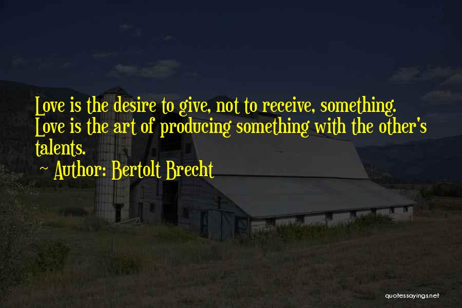 Bertolt Brecht Quotes: Love Is The Desire To Give, Not To Receive, Something. Love Is The Art Of Producing Something With The Other's