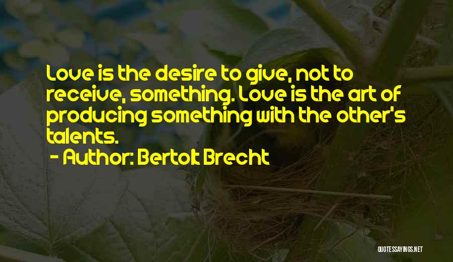 Bertolt Brecht Quotes: Love Is The Desire To Give, Not To Receive, Something. Love Is The Art Of Producing Something With The Other's