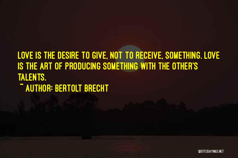 Bertolt Brecht Quotes: Love Is The Desire To Give, Not To Receive, Something. Love Is The Art Of Producing Something With The Other's