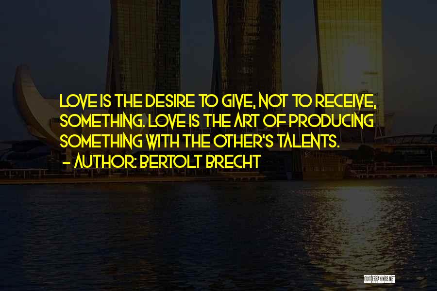 Bertolt Brecht Quotes: Love Is The Desire To Give, Not To Receive, Something. Love Is The Art Of Producing Something With The Other's