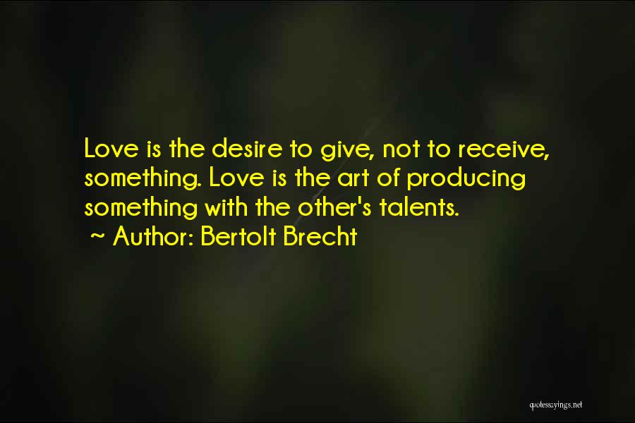 Bertolt Brecht Quotes: Love Is The Desire To Give, Not To Receive, Something. Love Is The Art Of Producing Something With The Other's