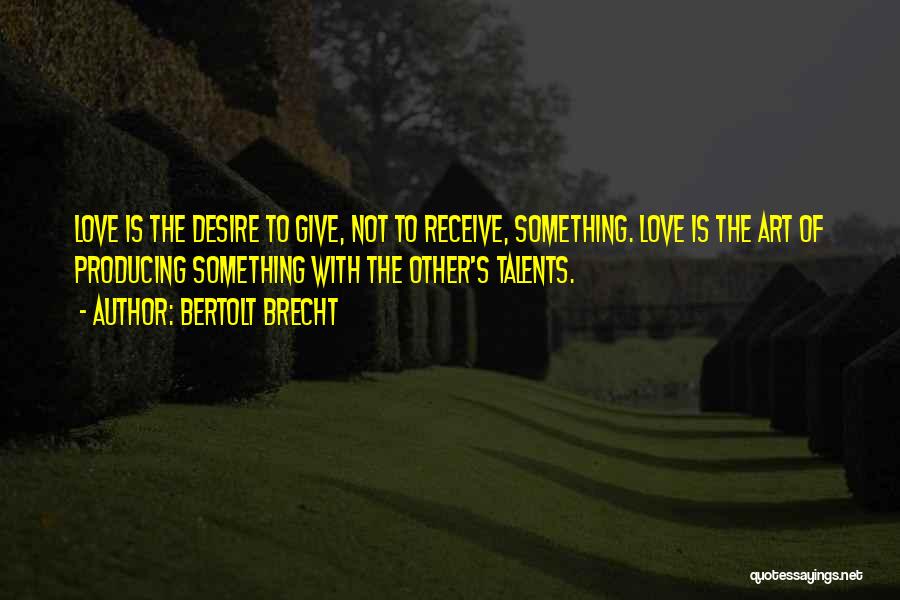 Bertolt Brecht Quotes: Love Is The Desire To Give, Not To Receive, Something. Love Is The Art Of Producing Something With The Other's