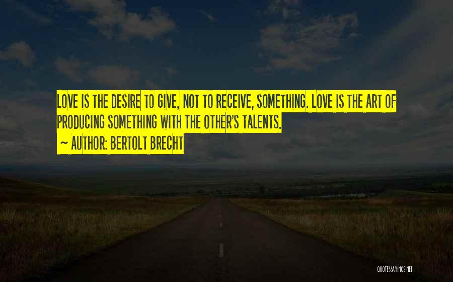 Bertolt Brecht Quotes: Love Is The Desire To Give, Not To Receive, Something. Love Is The Art Of Producing Something With The Other's