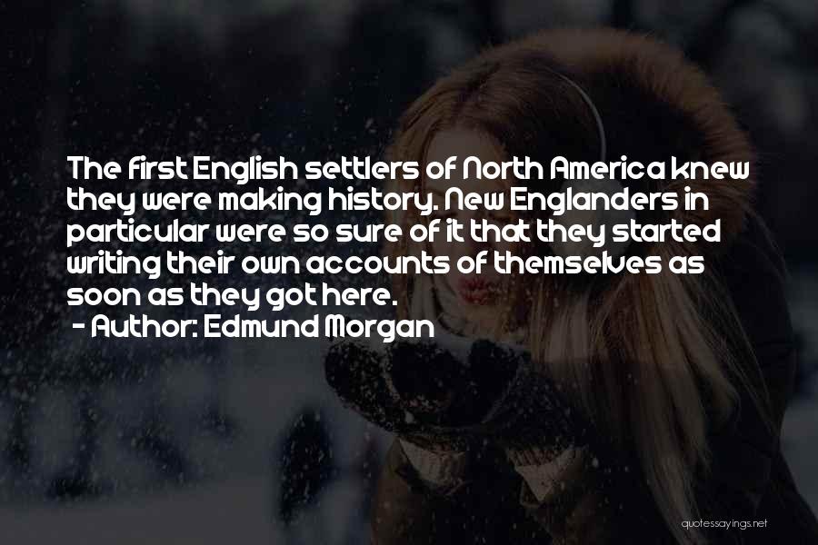 Edmund Morgan Quotes: The First English Settlers Of North America Knew They Were Making History. New Englanders In Particular Were So Sure Of
