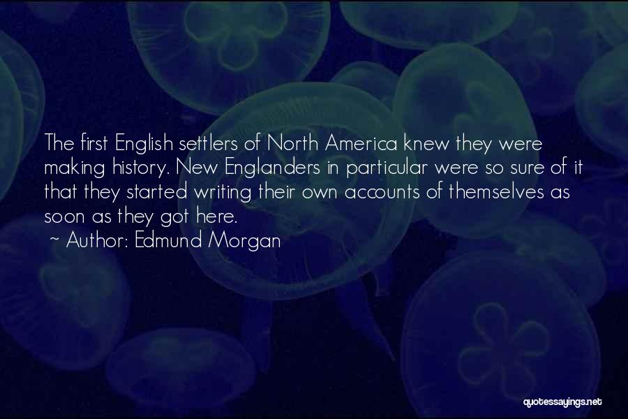 Edmund Morgan Quotes: The First English Settlers Of North America Knew They Were Making History. New Englanders In Particular Were So Sure Of