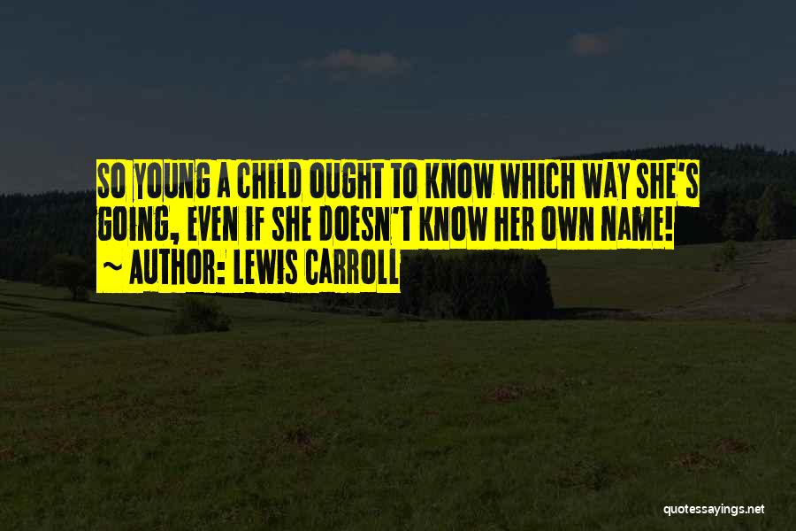 Lewis Carroll Quotes: So Young A Child Ought To Know Which Way She's Going, Even If She Doesn't Know Her Own Name!