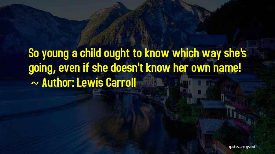 Lewis Carroll Quotes: So Young A Child Ought To Know Which Way She's Going, Even If She Doesn't Know Her Own Name!