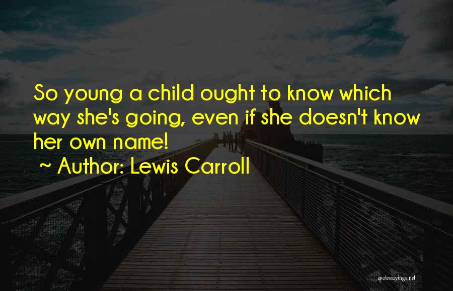 Lewis Carroll Quotes: So Young A Child Ought To Know Which Way She's Going, Even If She Doesn't Know Her Own Name!