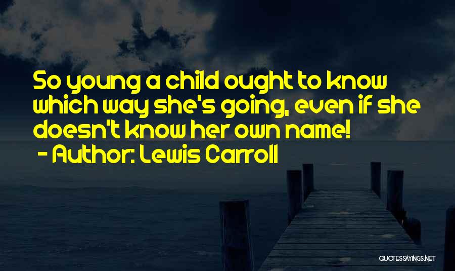 Lewis Carroll Quotes: So Young A Child Ought To Know Which Way She's Going, Even If She Doesn't Know Her Own Name!