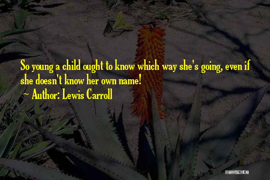 Lewis Carroll Quotes: So Young A Child Ought To Know Which Way She's Going, Even If She Doesn't Know Her Own Name!