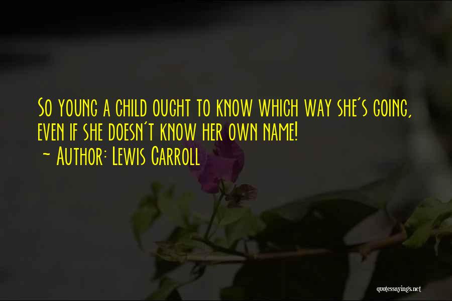 Lewis Carroll Quotes: So Young A Child Ought To Know Which Way She's Going, Even If She Doesn't Know Her Own Name!