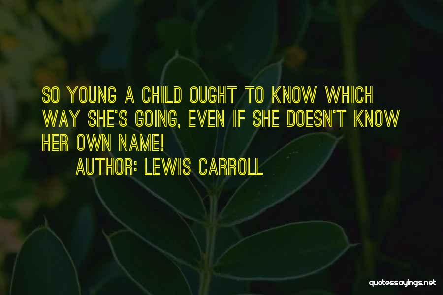Lewis Carroll Quotes: So Young A Child Ought To Know Which Way She's Going, Even If She Doesn't Know Her Own Name!