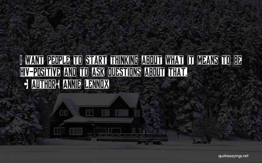Annie Lennox Quotes: I Want People To Start Thinking About What It Means To Be Hiv-positive And To Ask Questions About That.