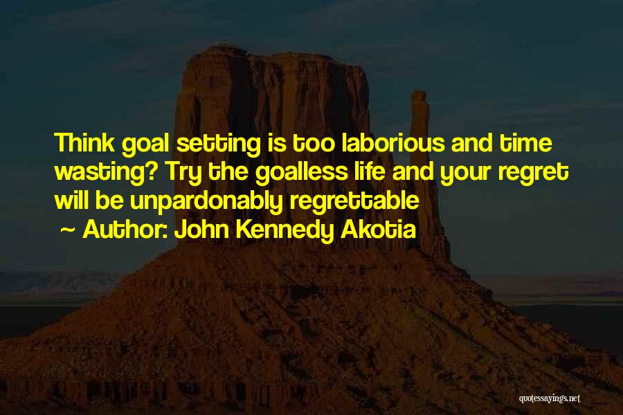 John Kennedy Akotia Quotes: Think Goal Setting Is Too Laborious And Time Wasting? Try The Goalless Life And Your Regret Will Be Unpardonably Regrettable