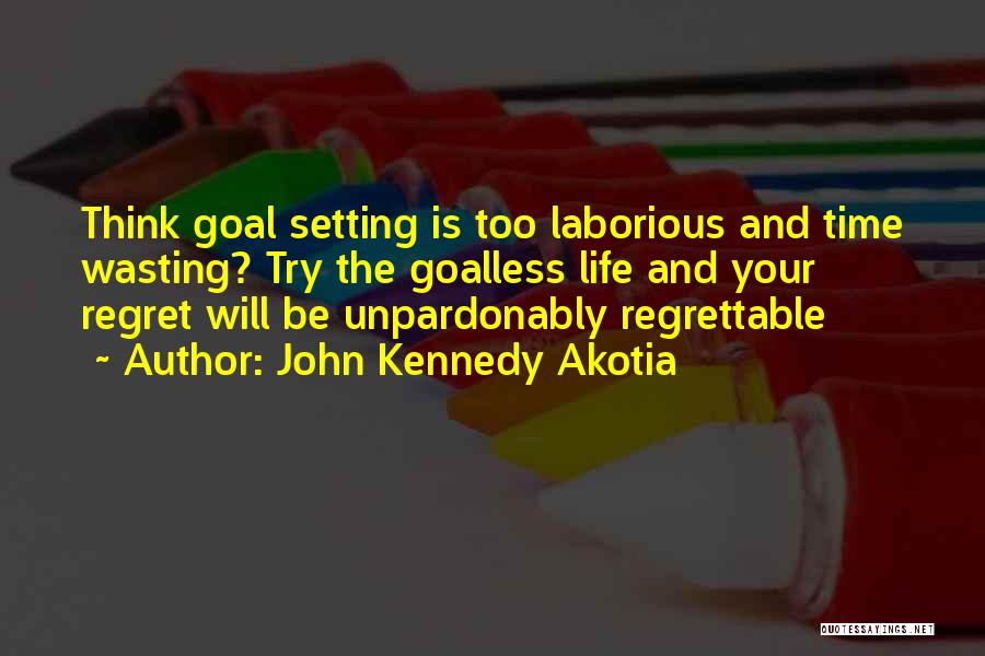 John Kennedy Akotia Quotes: Think Goal Setting Is Too Laborious And Time Wasting? Try The Goalless Life And Your Regret Will Be Unpardonably Regrettable