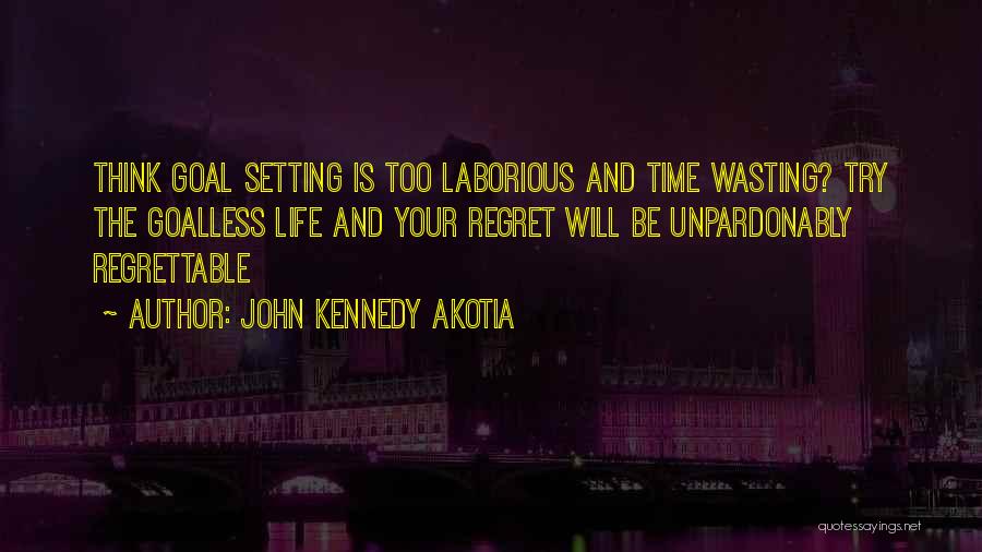 John Kennedy Akotia Quotes: Think Goal Setting Is Too Laborious And Time Wasting? Try The Goalless Life And Your Regret Will Be Unpardonably Regrettable