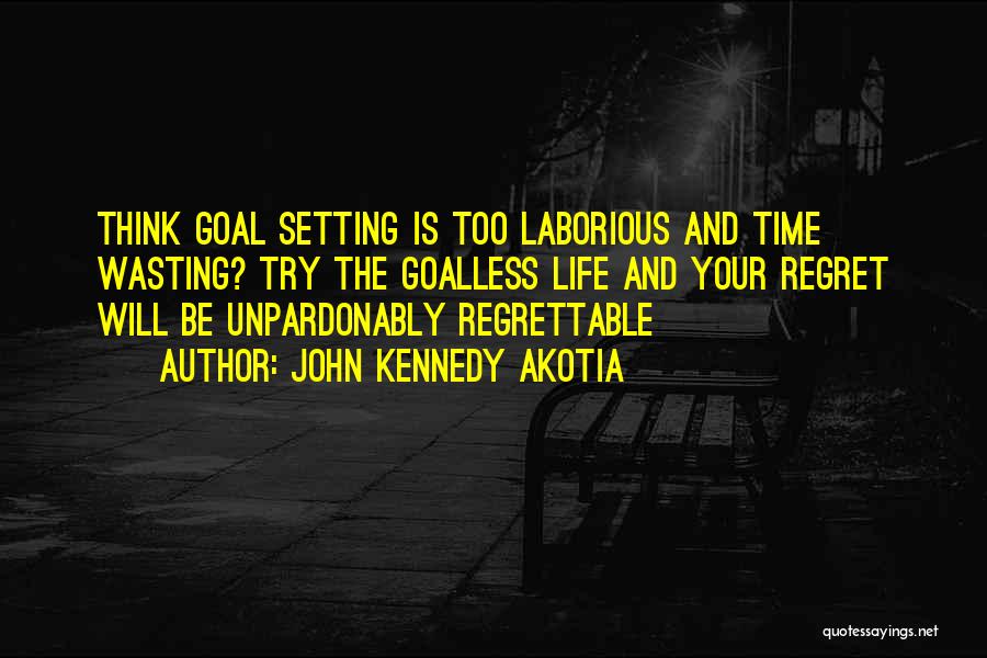 John Kennedy Akotia Quotes: Think Goal Setting Is Too Laborious And Time Wasting? Try The Goalless Life And Your Regret Will Be Unpardonably Regrettable