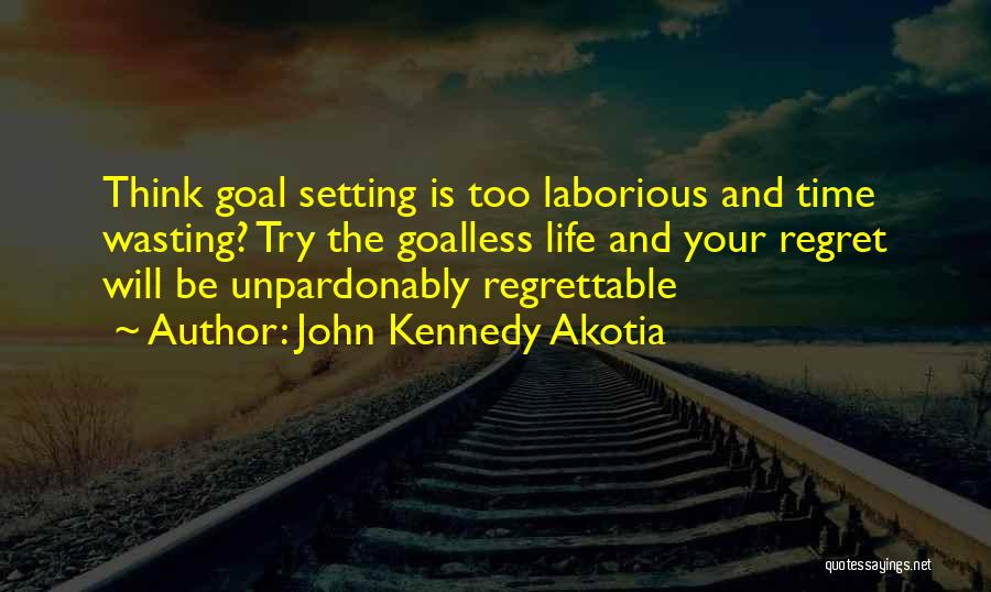 John Kennedy Akotia Quotes: Think Goal Setting Is Too Laborious And Time Wasting? Try The Goalless Life And Your Regret Will Be Unpardonably Regrettable