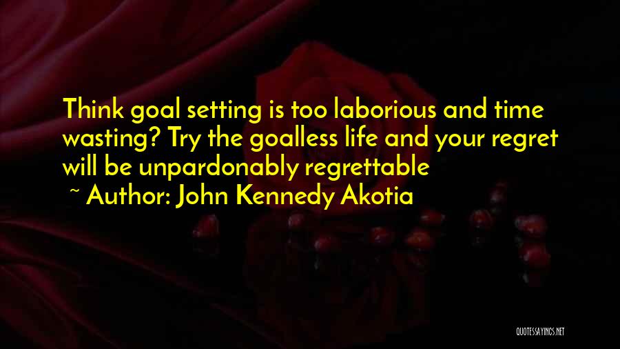 John Kennedy Akotia Quotes: Think Goal Setting Is Too Laborious And Time Wasting? Try The Goalless Life And Your Regret Will Be Unpardonably Regrettable