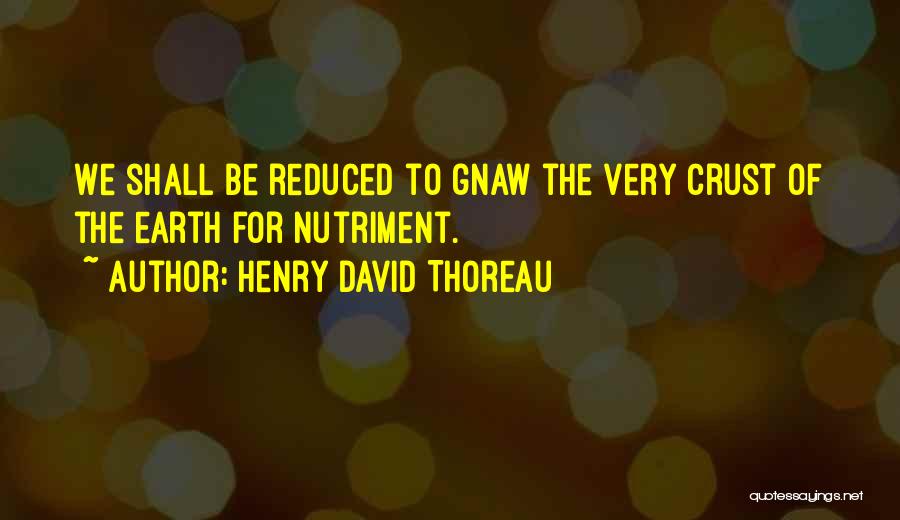 Henry David Thoreau Quotes: We Shall Be Reduced To Gnaw The Very Crust Of The Earth For Nutriment.