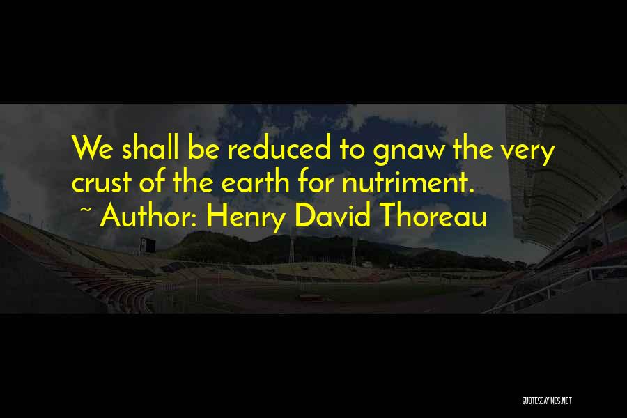 Henry David Thoreau Quotes: We Shall Be Reduced To Gnaw The Very Crust Of The Earth For Nutriment.
