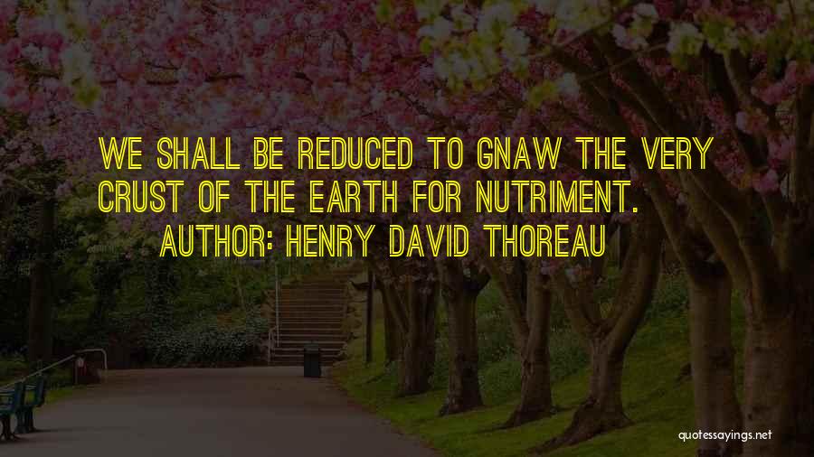 Henry David Thoreau Quotes: We Shall Be Reduced To Gnaw The Very Crust Of The Earth For Nutriment.
