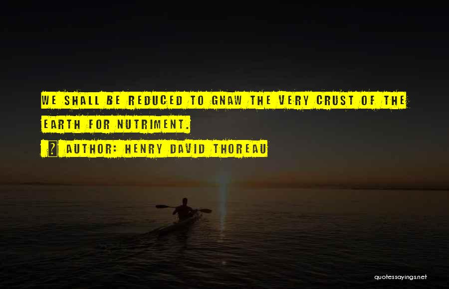 Henry David Thoreau Quotes: We Shall Be Reduced To Gnaw The Very Crust Of The Earth For Nutriment.