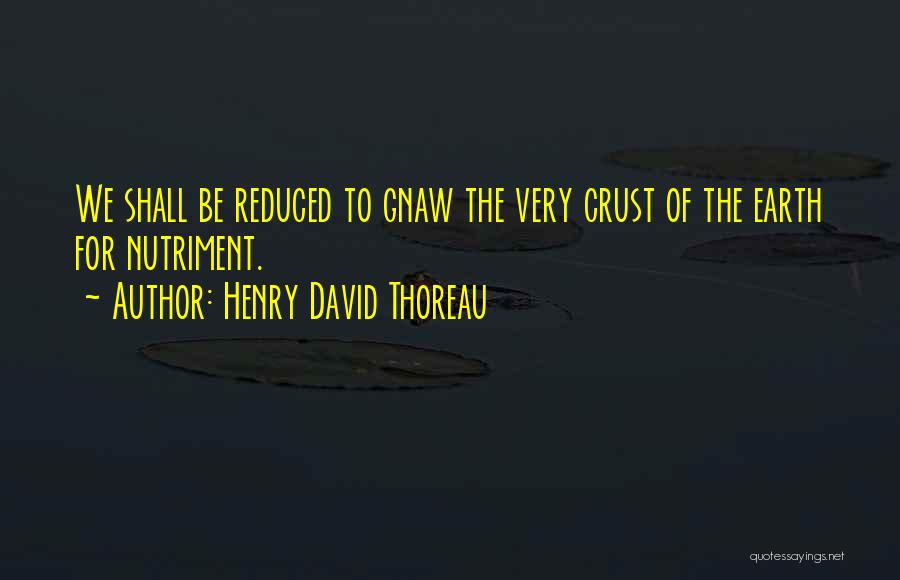 Henry David Thoreau Quotes: We Shall Be Reduced To Gnaw The Very Crust Of The Earth For Nutriment.