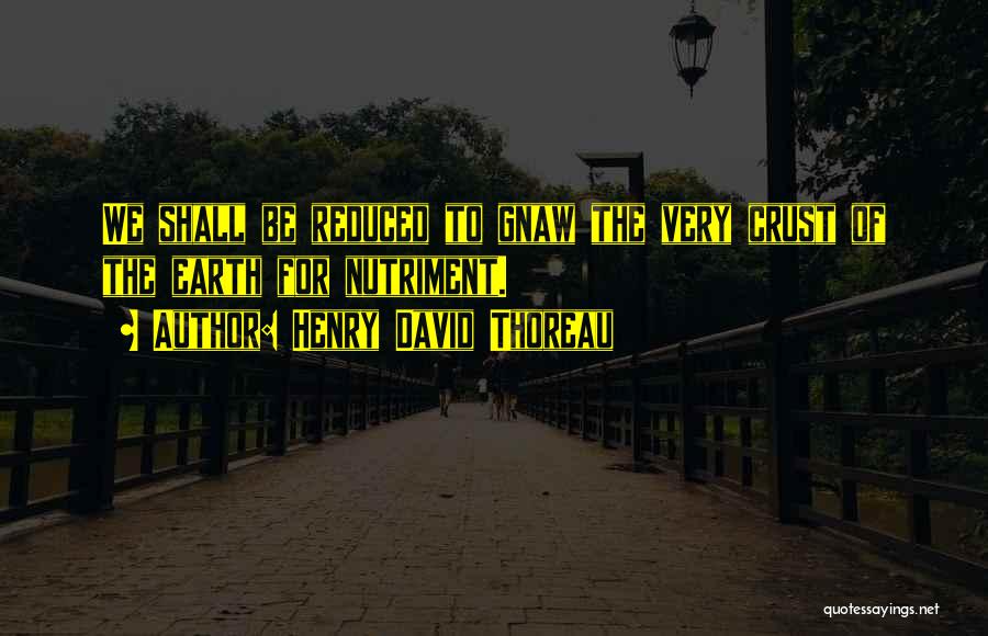 Henry David Thoreau Quotes: We Shall Be Reduced To Gnaw The Very Crust Of The Earth For Nutriment.