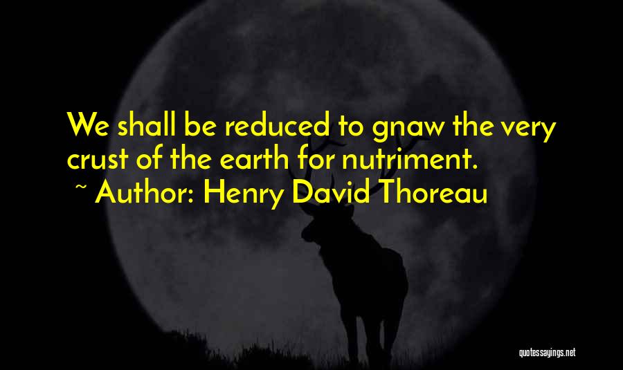 Henry David Thoreau Quotes: We Shall Be Reduced To Gnaw The Very Crust Of The Earth For Nutriment.